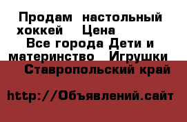 Продам  настольный хоккей  › Цена ­ 2 000 - Все города Дети и материнство » Игрушки   . Ставропольский край